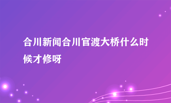 合川新闻合川官渡大桥什么时候才修呀