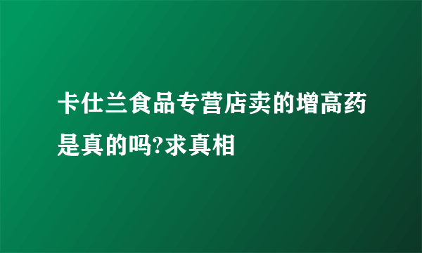 卡仕兰食品专营店卖的增高药是真的吗?求真相