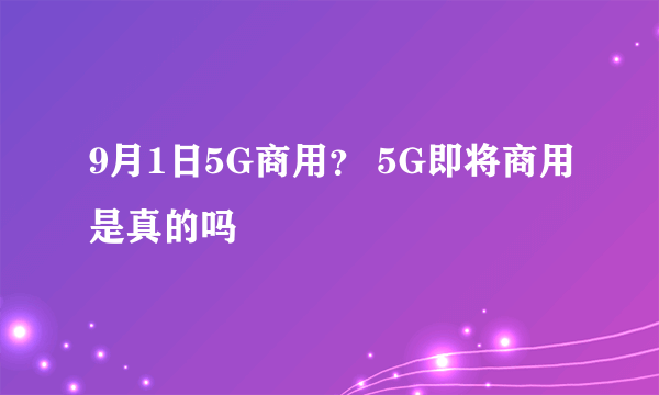 9月1日5G商用？ 5G即将商用是真的吗