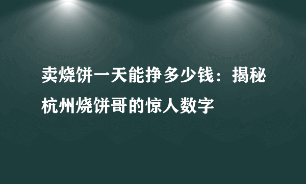 卖烧饼一天能挣多少钱：揭秘杭州烧饼哥的惊人数字