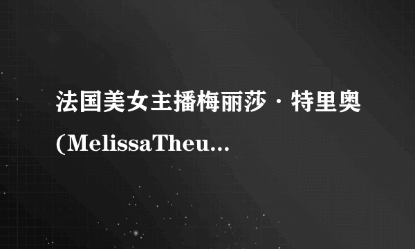 法国美女主播梅丽莎·特里奥(MelissaTheuriau)喜欢中国人？