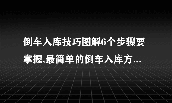 倒车入库技巧图解6个步骤要掌握,最简单的倒车入库方法包你一分钟学会