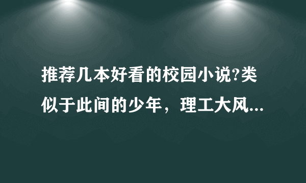 推荐几本好看的校园小说?类似于此间的少年，理工大风流往事这种，不要纯谈情的，有点瞎。最好是自己看过感？