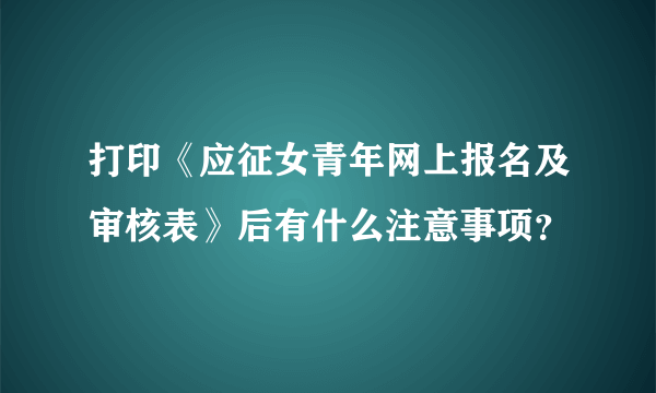 打印《应征女青年网上报名及审核表》后有什么注意事项？