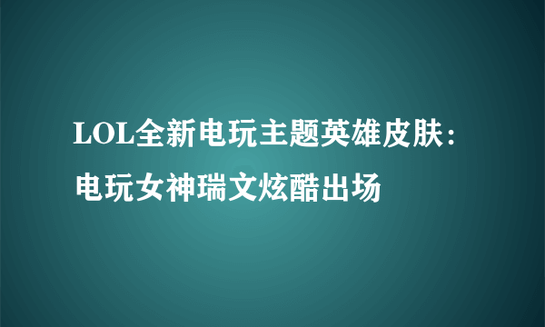 LOL全新电玩主题英雄皮肤：电玩女神瑞文炫酷出场