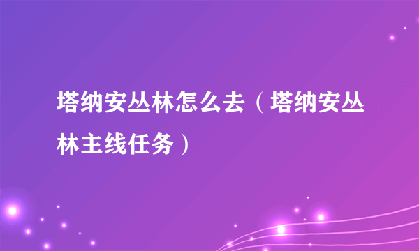 塔纳安丛林怎么去（塔纳安丛林主线任务）