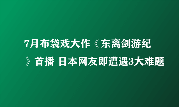 7月布袋戏大作《东离剑游纪》首播 日本网友即遭遇3大难题