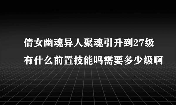 倩女幽魂异人聚魂引升到27级有什么前置技能吗需要多少级啊