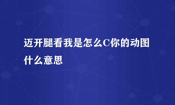 迈开腿看我是怎么C你的动图什么意思