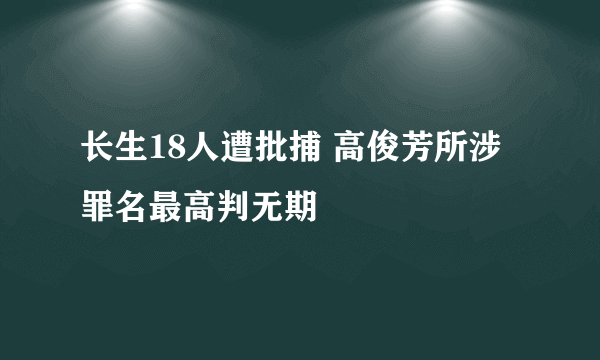 长生18人遭批捕 高俊芳所涉罪名最高判无期