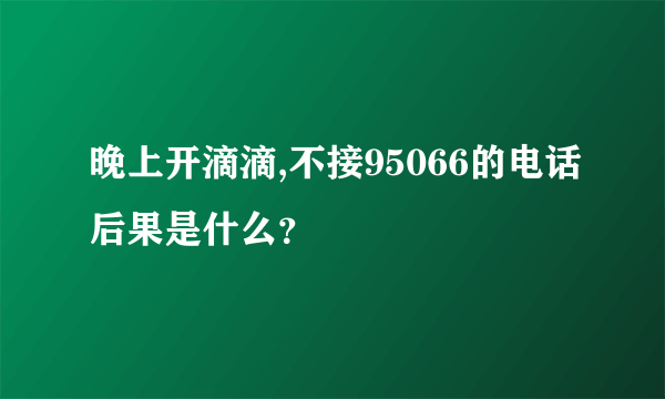 晚上开滴滴,不接95066的电话后果是什么？