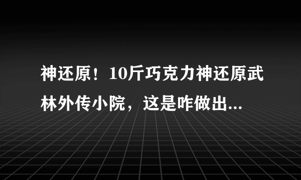 神还原！10斤巧克力神还原武林外传小院，这是咋做出的？花了多少工夫？