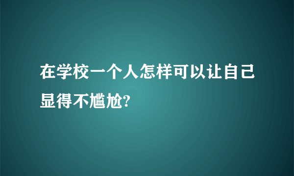 在学校一个人怎样可以让自己显得不尴尬?