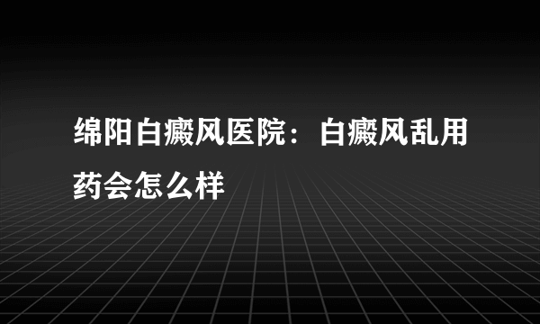 绵阳白癜风医院：白癜风乱用药会怎么样