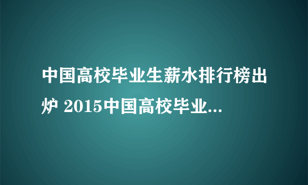 中国高校毕业生薪水排行榜出炉 2015中国高校毕业生薪酬榜