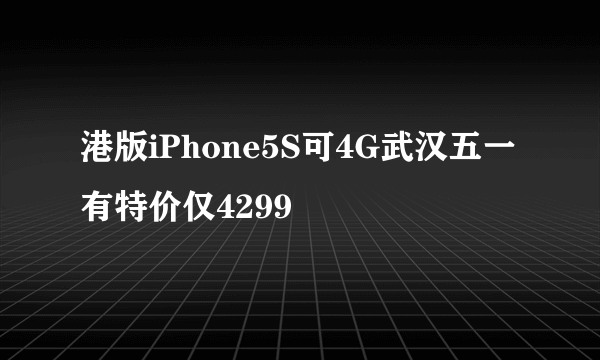 港版iPhone5S可4G武汉五一有特价仅4299