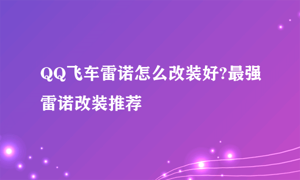 QQ飞车雷诺怎么改装好?最强雷诺改装推荐