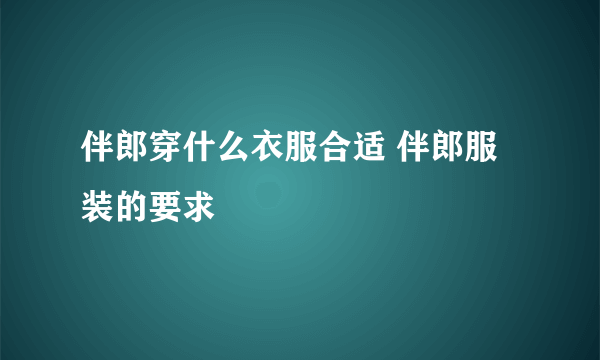 伴郎穿什么衣服合适 伴郎服装的要求