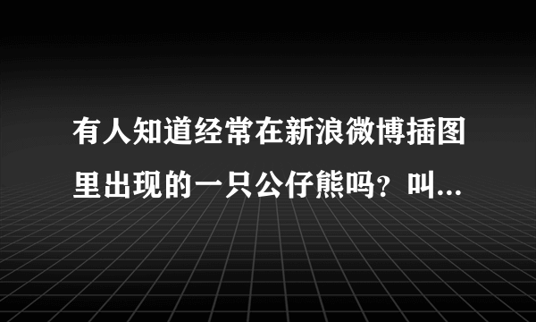 有人知道经常在新浪微博插图里出现的一只公仔熊吗？叫什么熊？哪里有这只熊的更多图片？