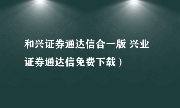 和兴证券通达信合一版 兴业证券通达信免费下载）