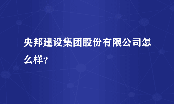 央邦建设集团股份有限公司怎么样？