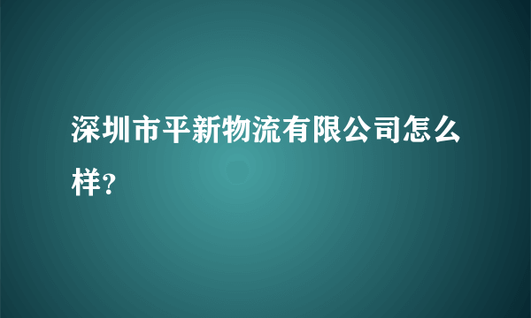 深圳市平新物流有限公司怎么样？