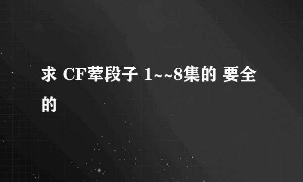 求 CF荤段子 1~~8集的 要全的