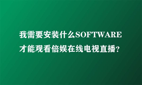 我需要安装什么SOFTWARE才能观看倍娱在线电视直播？