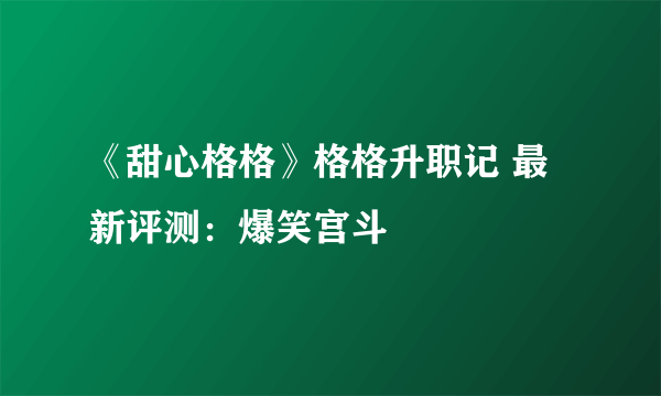 《甜心格格》格格升职记 最新评测：爆笑宫斗