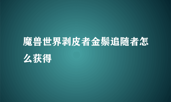 魔兽世界剥皮者金鬃追随者怎么获得