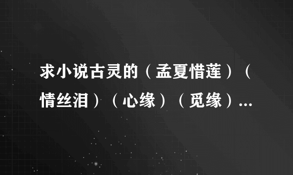 求小说古灵的（孟夏惜莲）（情丝泪）（心缘）（觅缘）（哑缘）