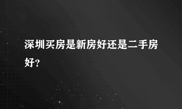 深圳买房是新房好还是二手房好？