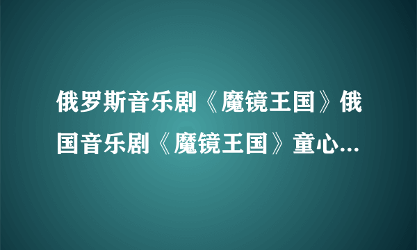 俄罗斯音乐剧《魔镜王国》俄国音乐剧《魔镜王国》童心贺新年（三）中 两个小女孩唱的那首俄语歌曲