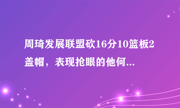 周琦发展联盟砍16分10篮板2盖帽，表现抢眼的他何时才能被德安东尼召回？