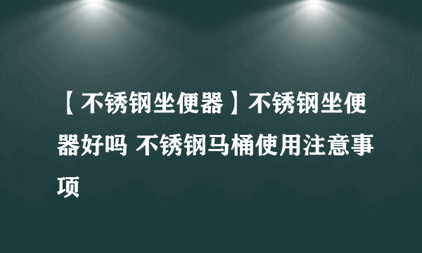 【不锈钢坐便器】不锈钢坐便器好吗 不锈钢马桶使用注意事项