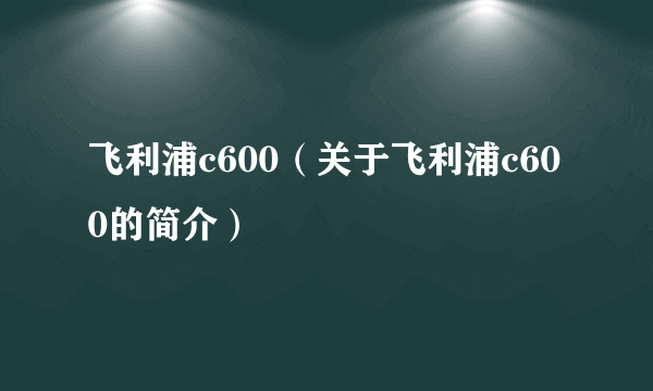 飞利浦c600（关于飞利浦c600的简介）