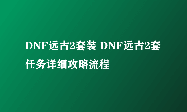 DNF远古2套装 DNF远古2套任务详细攻略流程