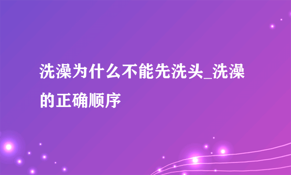 洗澡为什么不能先洗头_洗澡的正确顺序