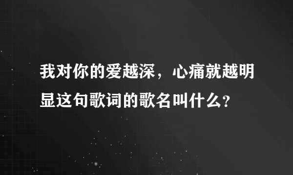 我对你的爱越深，心痛就越明显这句歌词的歌名叫什么？