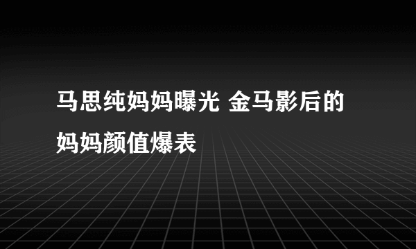 马思纯妈妈曝光 金马影后的妈妈颜值爆表