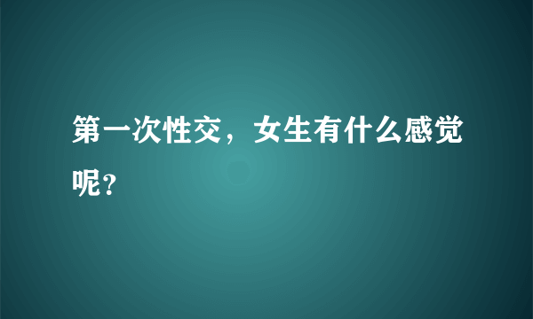 第一次性交，女生有什么感觉呢？