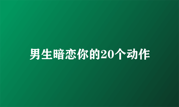 男生暗恋你的20个动作