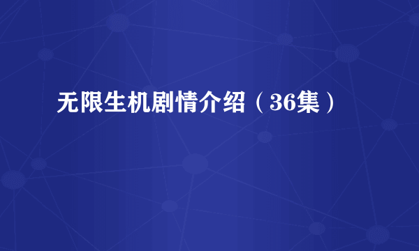 无限生机剧情介绍（36集）