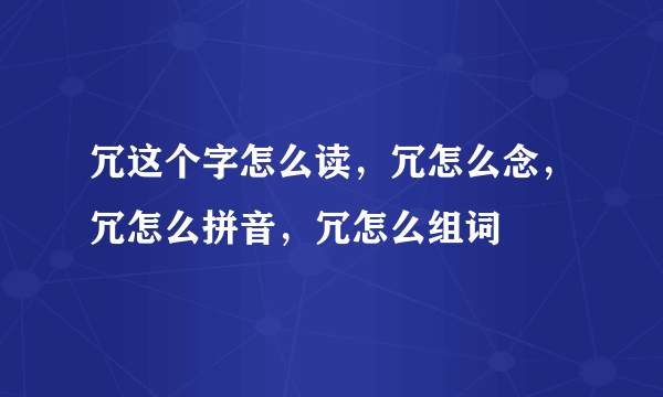 冗这个字怎么读，冗怎么念，冗怎么拼音，冗怎么组词