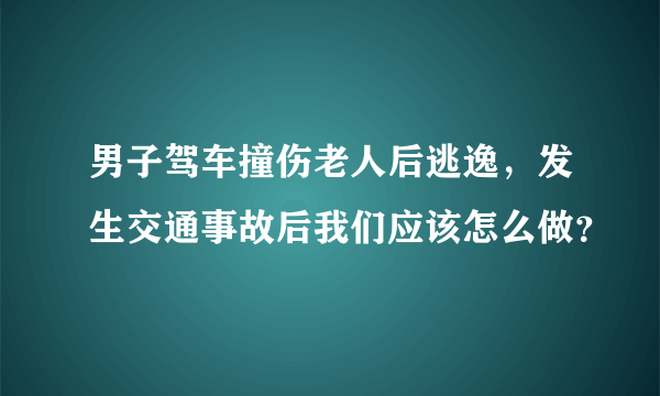 男子驾车撞伤老人后逃逸，发生交通事故后我们应该怎么做？