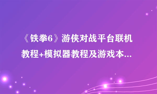 《铁拳6》游侠对战平台联机教程+模拟器教程及游戏本体下载地址