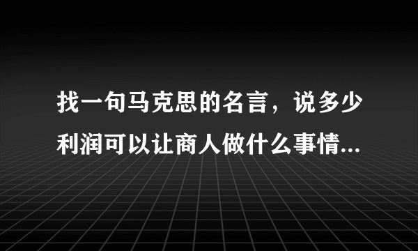 找一句马克思的名言，说多少利润可以让商人做什么事情的那句。