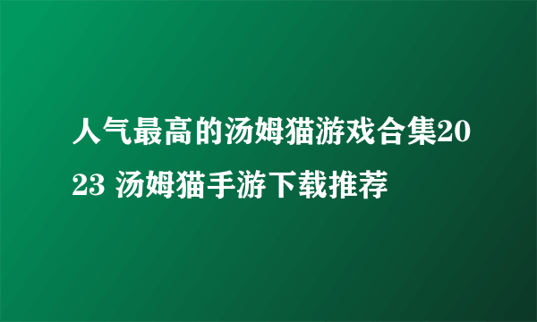 人气最高的汤姆猫游戏合集2023 汤姆猫手游下载推荐