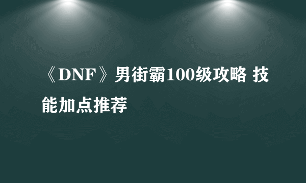 《DNF》男街霸100级攻略 技能加点推荐