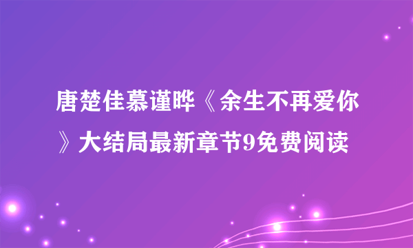 唐楚佳慕谨晔《余生不再爱你》大结局最新章节9免费阅读